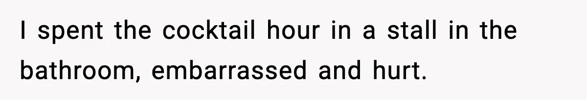 I spent the cocktail hour in a stall in the bathroom, embarrassed and hurt.