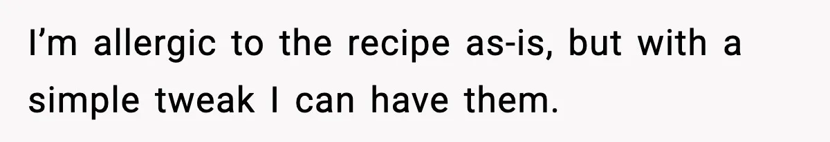 I’m allergic to the recipe as-is, but with a simple tweak I can have them.