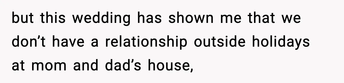 but this wedding has shown me that we don’t have a relationship outside holidays at mom and dad’s house,