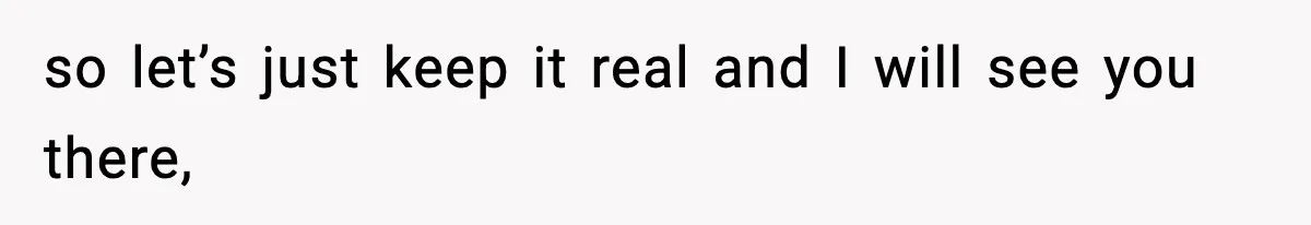 so let’s just keep it real and I will see you there,