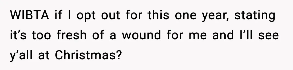 WIBTA if I opt out for this one year, stating it’s too fresh of a wound for me and I’ll see y’all at Christmas?