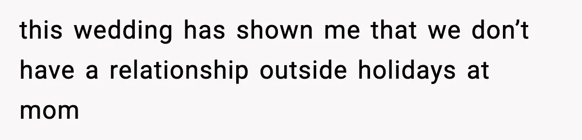 this wedding has shown me that we don’t have a relationship outside holidays at mom