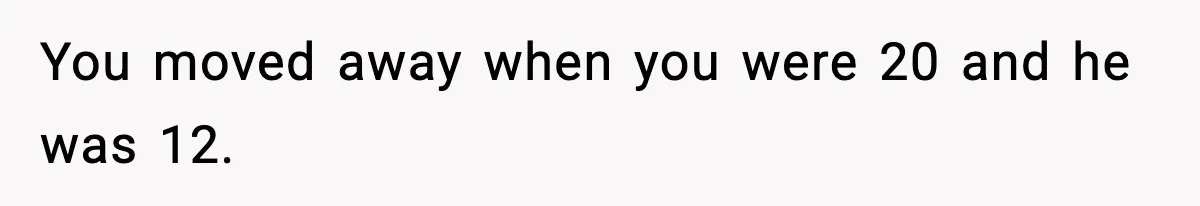 You moved away when you were 20 and he was 12.