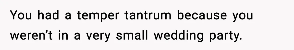 You had a temper tantrum because you weren’t in a very small wedding party.