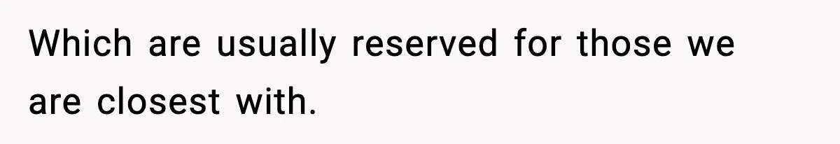 Which are usually reserved for those we are closest with.