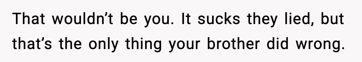 That wouldn’t be you. It sucks they lied, but that’s the only thing your brother did wrong.