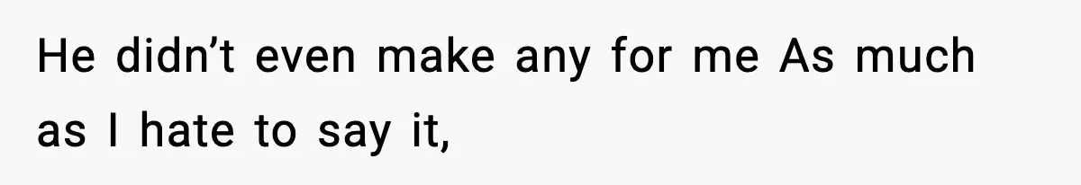 He didn’t even make any for me As much as I hate to say it,