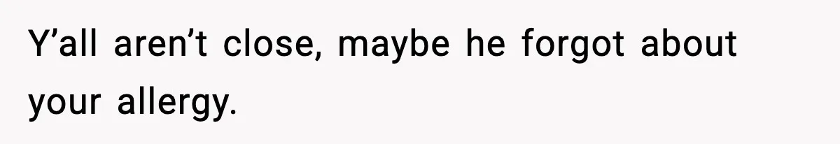 Y’all aren’t close, maybe he forgot about your allergy.