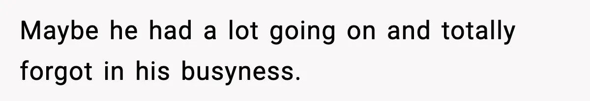 Maybe he had a lot going on and totally forgot in his busyness.