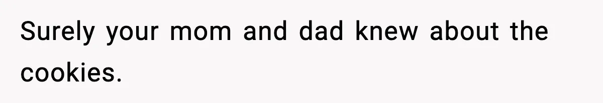 Surely your mom and dad knew about the cookies.