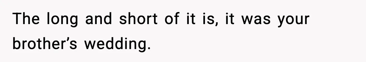 The long and short of it is, it was your brother’s wedding.