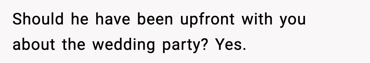 Should he have been upfront with you about the wedding party? Yes.