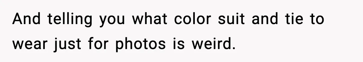 And telling you what color suit and tie to wear just for photos is weird.