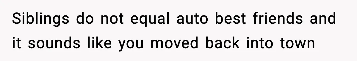 Siblings do not equal auto best friends and it sounds like you moved back into town