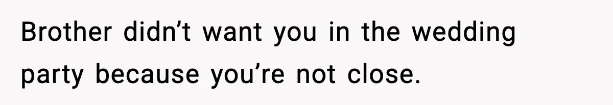 Brother didn’t want you in the wedding party because you’re not close.