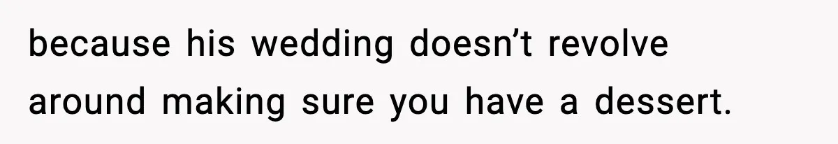 because his wedding doesn’t revolve around making sure you have a dessert.