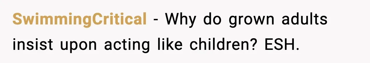 SwimmingCritical − Why do grown adults insist upon acting like children? ESH.