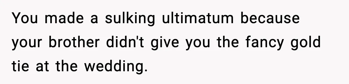 You made a sulking ultimatum because your brother didn't give you the fancy gold tie at the wedding.