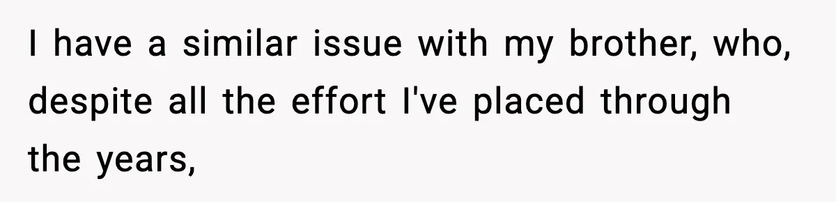 I have a similar issue with my brother, who, despite all the effort I've placed through the years,