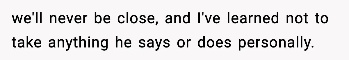 we'll never be close, and I've learned not to take anything he says or does personally.
