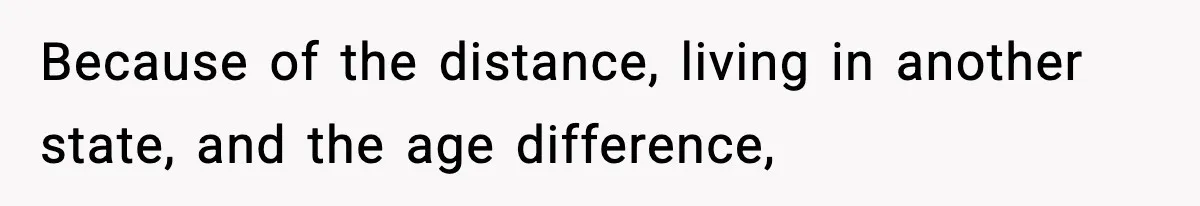 Because of the distance, living in another state, and the age difference,