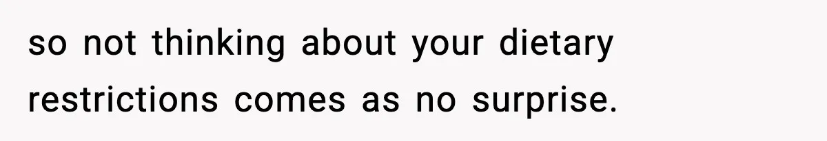 so not thinking about your dietary restrictions comes as no surprise.