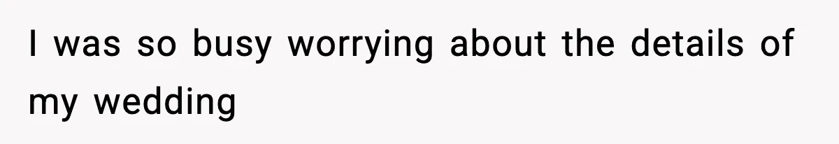 I was so busy worrying about the details of my wedding