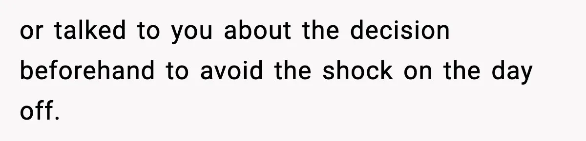 or talked to you about the decision beforehand to avoid the shock on the day off.