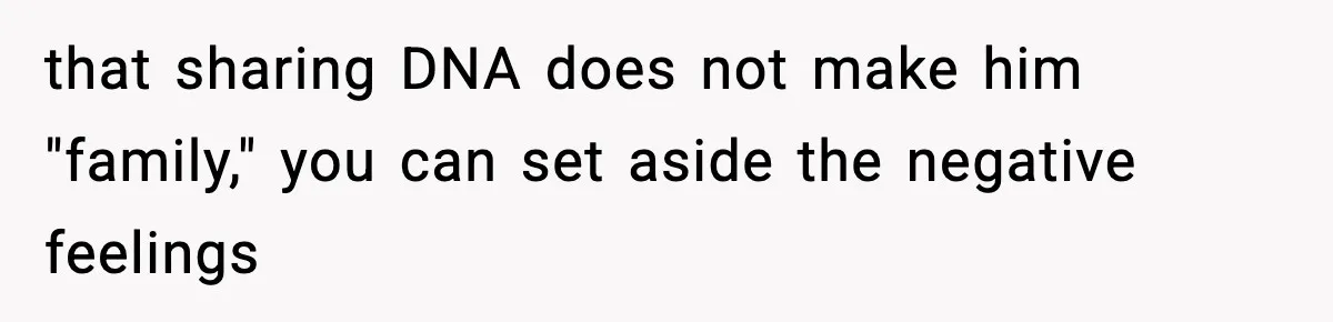 that sharing DNA does not make him "family," you can set aside the negative feelings