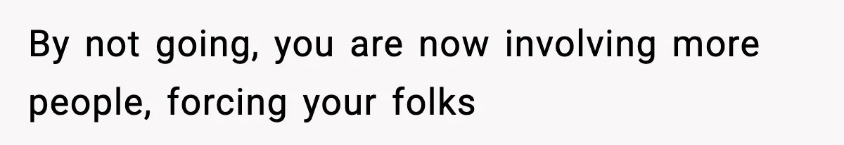 By not going, you are now involving more people, forcing your folks