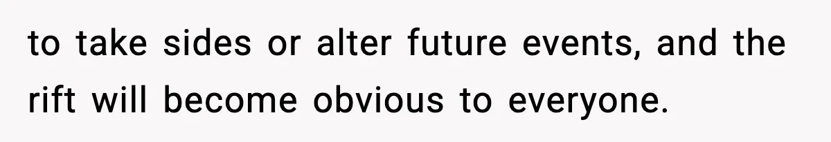 to take sides or alter future events, and the rift will become obvious to everyone.