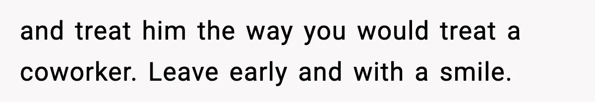 and treat him the way you would treat a coworker. Leave early and with a smile.