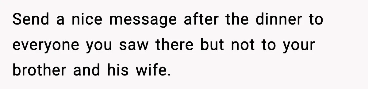 Send a nice message after the dinner to everyone you saw there but not to your brother and his wife.