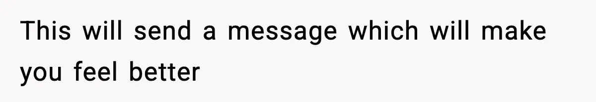 This will send a message which will make you feel better