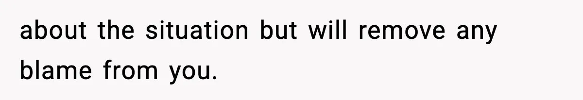 about the situation but will remove any blame from you.
