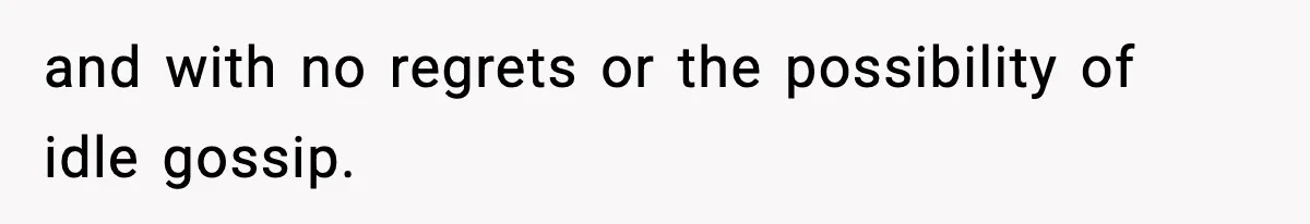and with no regrets or the possibility of idle gossip.