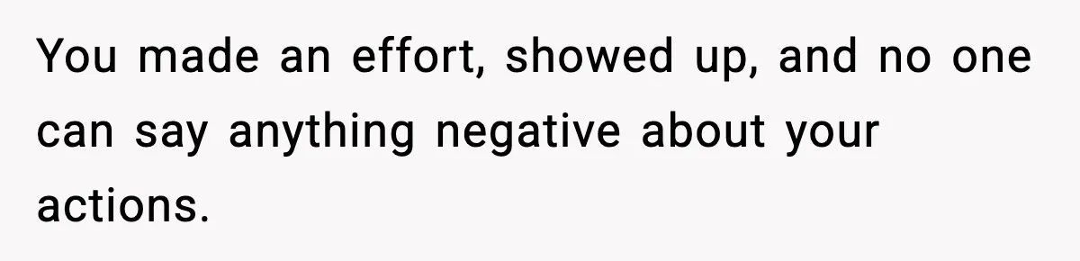 You made an effort, showed up, and no one can say anything negative about your actions.