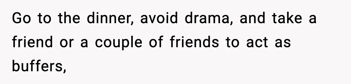 Go to the dinner, avoid drama, and take a friend or a couple of friends to act as buffers,