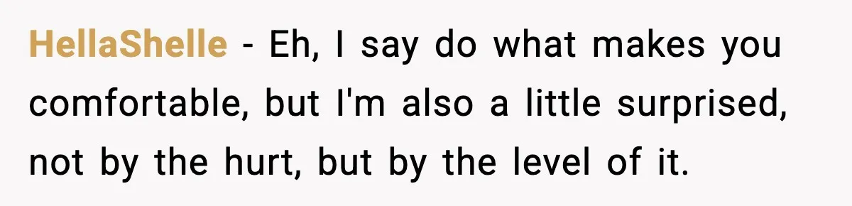 HellaShelle − Eh, I say do what makes you comfortable, but I'm also a little surprised, not by the hurt, but by the level of it.