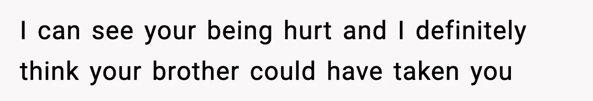 I can see your being hurt and I definitely think your brother could have taken you