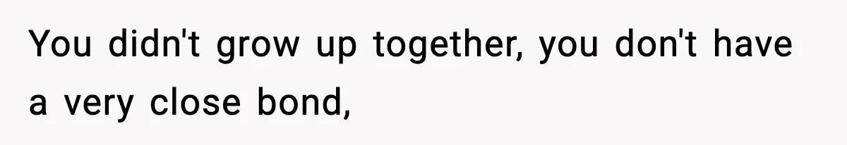 You didn't grow up together, you don't have a very close bond,