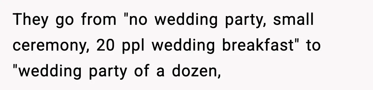 They go from "no wedding party, small ceremony, 20 ppl wedding breakfast" to "wedding party of a dozen,
