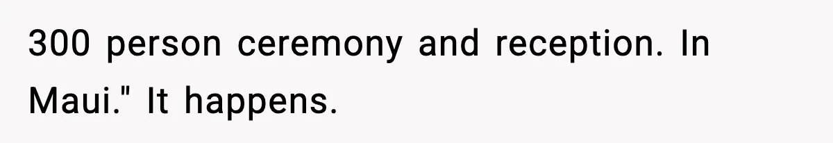 300 person ceremony and reception. In Maui." It happens.