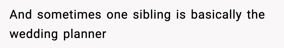 And sometimes one sibling is basically the wedding planner