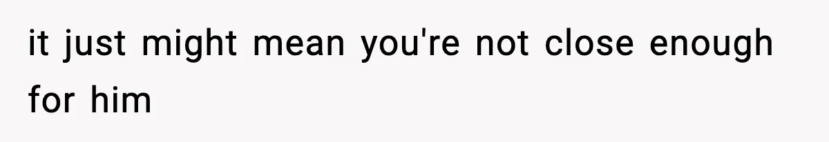 it just might mean you're not close enough for him