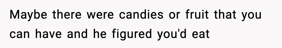 Maybe there were candies or fruit that you can have and he figured you'd eat