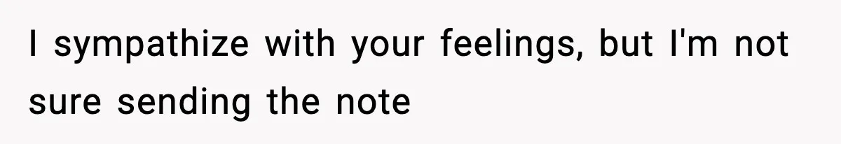 I sympathize with your feelings, but I'm not sure sending the note