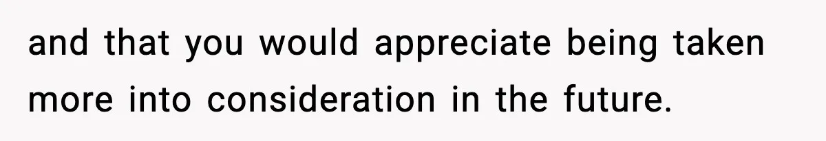 and that you would appreciate being taken more into consideration in the future.