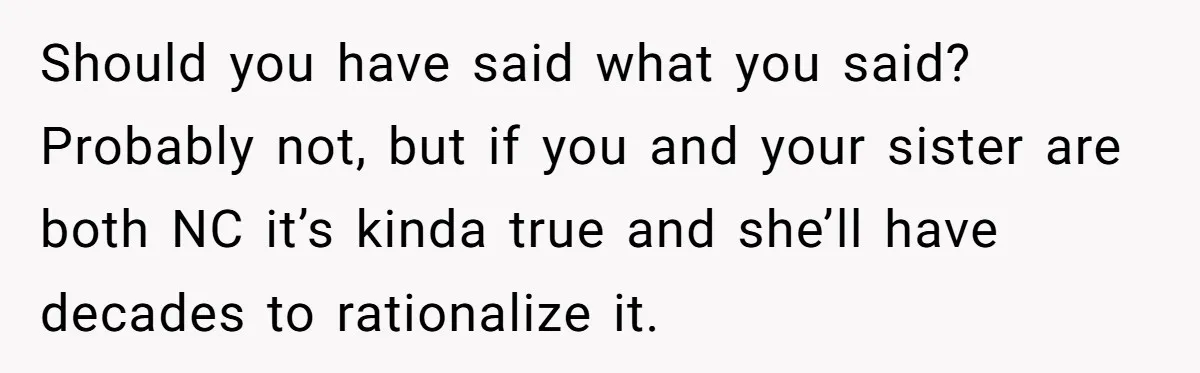 Should you have said what you said? Probably not, but if you and your sister are both NC it’s kinda true and she’ll have decades to rationalize it.