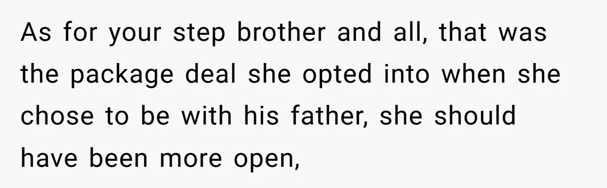 As for your step brother and all, that was the package deal she opted into when she chose to be with his father, she should have been more open,